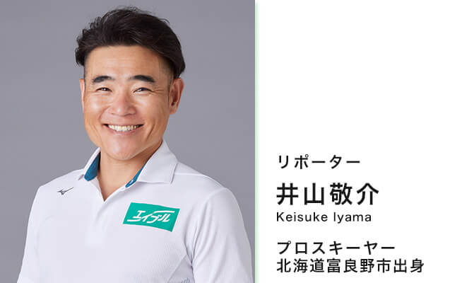 リポーター 井山 敬介 Keisuke Iyama プロスキーヤー 北海道富良野市出身