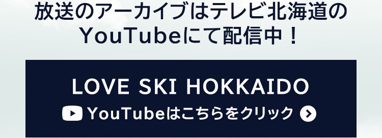 放送のアーカイブは テレビ北海道のYouTubeにて配信中！ ▶ LOVE SKI HOKKAIDO YouTubeはこちらをクリック