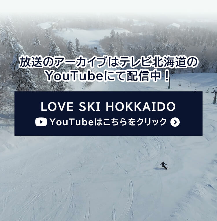 放送のアーカイブは テレビ北海道のYouTubeにて配信中！ ▶ LOVE SKI HOKKAIDO YouTubeはこちらをクリック