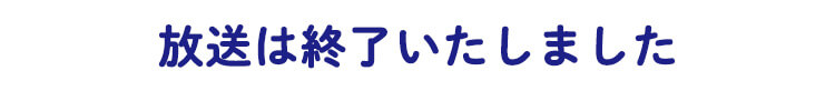 放送は終了いたしました