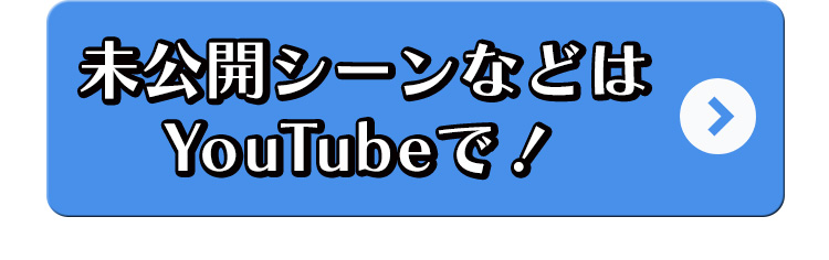 未公開シーンなどはYouTubeで！